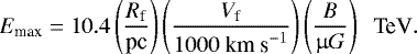 \begin{equation*}E_{\textrm{max}}=10.4 \left(\frac{R_{\textrm{f}}}{\textrm{pc}}\right)\left(\frac{V_{\textrm{f}}}{1000~\textrm{km~s}^{-1}}\right)\left(\frac{B}{\upmu G}\right)\;\;\textrm{TeV}. \end{equation*}