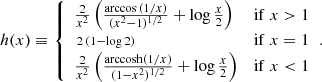 $$ \begin{aligned} h(x)\equiv {\left\{ \begin{array}{ll} \frac{2}{x^2}\left(\frac{\arccos {(1/x)}}{(x^2-1)^{1/2}}+\log {\frac{x}{2}}\right) \qquad&\mathrm{if}\; x > 1 \\ \,{\scriptstyle 2\,(1-\log {2})} \qquad&\mathrm{if}\; x = 1 \\ \frac{2}{x^2}\left(\frac{\mathrm{arccosh}(1/x)}{(1-x^2)^{1/2}}+\log {\frac{x}{2}}\right) \qquad&\mathrm{if}\; x < 1 \end{array}\right.}. \end{aligned} $$