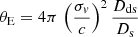 $$ \begin{aligned} \theta _{\rm E} = 4\pi \,\left(\frac{\sigma _{ v}}{c}\right)^2\frac{D_{\rm ds}}{D_{\rm s}} \end{aligned} $$