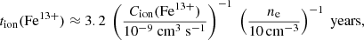 $$ \begin{aligned} t_{\rm ion}(\mathrm{Fe}^{13+}) \approx 3.2\ \left(\frac{C_{\rm ion}(\mathrm{Fe}^{13+})}{10^{-9}\ \mathrm{cm}^3\ \mathrm{s}^{-1}}\right)^{-1}\ \left(\frac{n_{\rm e}}{10 \mathrm{\,cm}^{-3}}\right)^{-1}\ \mathrm{years}, \end{aligned} $$