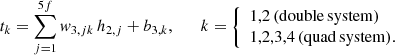 $$ \begin{aligned} t_{k} = \sum _{j=1}^{5f} { w}_{3,jk} \, h_{2,j} + b_{3,k}, \qquad k = \left\{ \begin{array}{ll} 1,2 \, (\mathrm{double\,system})\\ 1,2,3,4 \, (\mathrm{quad\,system}).\\ \end{array}\right. \end{aligned} $$