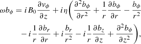 $$ \begin{aligned}&\omega b_{\phi } = i B_{0} \frac{\partial { v}_{\phi }}{\partial z} + i \eta \bigg (\frac{\partial ^{2} b_{\phi }}{\partial r^{2}} + \frac{1}{r} \frac{\partial b_{\phi }}{\partial r} - \frac{b_{\phi }}{r^{2}} \nonumber \\&\qquad \quad - i \frac{1}{r} \frac{\partial b_{r}}{\partial r} + i \frac{b_{r}}{r^{2}} - i \frac{1}{r} \frac{\partial b_{z}}{\partial z} + \frac{\partial ^{2} b_{\phi }}{\partial z^{2}}\bigg ), \end{aligned} $$