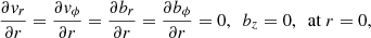 $$ \begin{aligned} \frac{\partial { v}_{r}}{\partial r} = \frac{\partial { v}_{\phi }}{\partial r} = \frac{\partial b_{r}}{\partial r} = \frac{\partial b_{\phi }}{\partial r} = 0, \ \ b_{z} = 0, \ \ \mathrm{at} \ r = 0, \end{aligned} $$