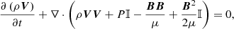 $$ \begin{aligned} \frac{\partial \left(\rho \boldsymbol{V}\right)}{\partial t}+\nabla \cdot \left(\rho \boldsymbol{VV}+P\mathbb{I} -\frac{\boldsymbol{BB}}{\mu }+\frac{\boldsymbol{B}^{2}}{2\mu }\mathbb{I} \right)=0, \end{aligned} $$