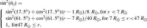 $$ \begin{aligned}&\mathrm{sin} ^2(\theta _0)=\nonumber \\&\!{\left\{ \begin{array}{ll} \sin ^2(17.5^\circ )+\cos ^2(17.5^\circ ) (r-1\,{R_{\odot }})/8\,\,{R_{\odot }},\mathrm{for}\ r < 7 \,{R_{\odot }}\\ \sin ^2(61.5^\circ )+\cos ^2(61.5^\circ ) (r-7\,{R_{\odot }})/40\,{R_{\odot }}, \mathrm{for}\ 7\, {R_{\odot }} \le r\!<\!47\,{R_{\odot }}\\ 1, \text{ for} 47 \,{R_{\odot }} \le r. \end{array}\right.} \end{aligned} $$