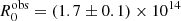 $ R_{0}^{\mathrm{obs}} = (1.7 \pm 0.1) \times 10^{14} $