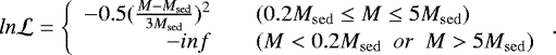 \begin{equation*} ln \mathcal{L} = \left\{ \begin{array}{rcl} -0.5(\frac{M-M_{\mathrm{sed}}}{3M_{\mathrm{sed}}})^{2} & & {(0.2M_{\mathrm{sed}}\leq M\leq 5M_{\mathrm{sed}})}\\ -inf & & {(M < 0.2M_{\mathrm{sed}}\,\,\, or\,\,\, M > 5M_{\mathrm{sed}})}\\ \end{array} \right. .\end{equation*}