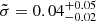 $ \tilde{\sigma}=0.04^{+0.05}_{-0.02} $