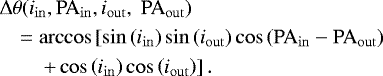 \begin{eqnarray*}&& \Delta\theta(i_{\mathrm{in}},\mathrm{PA}_{\mathrm{in}},i_{\mathrm{out}},\;\mathrm{PA}_{\mathrm{out}})\nonumber\\&& \quad =\arccos \left[\sin\left(i_{\mathrm{in}}\right)\sin\left(i_{\mathrm{out}}\right)\cos\left(\mathrm{PA}_{\mathrm{in}} - \mathrm{PA}_{\mathrm{out}}\right) \right.\\&& \qquad \left. + \cos\left(i_{\mathrm{in}}\right) \cos\left(i_{\mathrm{out}}\right)\right].\nonumber\end{eqnarray*}