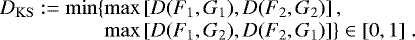 \begin{equation*}\begin{array}{@{}l@{}l}D_{\mathrm{KS}}:=\min\{&\max\left[D(F_1,G_1),D(F_2,G_2)\right],\\&\max\left[D(F_1,G_2),D(F_2,G_1)\right]\}\in[0,1]\;.\end{array}\end{equation*}