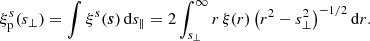 $$ \begin{aligned} \xi ^s_{\rm p}(s_\perp ) = \int \xi ^s(\boldsymbol{s})\,\mathrm{d}s_\parallel = 2\int _{s_\perp }^\infty r\,\xi (r)\left(r^2-s_\perp ^2\right)^{-1/2}\mathrm{d}r. \end{aligned} $$