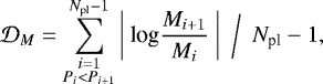 \begin{equation*}\mathcal{D}_M= \sum ^{N_{\textrm{pl}}-1} _{\substack{i=1\\ P_i<P_{i+1}}} \bigg| \ \textrm{log} \frac{M_{i+1}}{M_{i}} \ \bigg| \ \ \bigg/ \ \ N_{\textrm{pl}}-1, \end{equation*}
