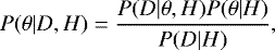 \begin{equation*} P(\theta|D, H)=\frac{P(D|\theta, H)P(\theta|H)}{P(D|H)} ,\end{equation*}
