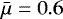 $\bar{\mu}=0.6$