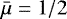 $\bar{\mu}=1/2$