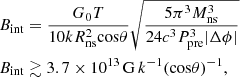 $$ \begin{aligned} \begin{aligned}&B_{\rm int} = \frac{G_0 T}{10 k R_{\rm ns}^2 \mathrm{cos}\theta } \sqrt{\frac{5 \pi ^3 M_{\rm ns}^3}{24 c^3 P_{\rm pre}^3 |\Delta \phi |}} \\&B_{\rm int} \gtrsim 3.7 \times 10^{13}\,\mathrm{G}\,k^{-1} (\mathrm{cos} \theta )^{-1}, \end{aligned} \end{aligned} $$