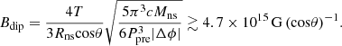 $$ \begin{aligned} B_{\rm dip} = \frac{4 T}{3 R_{\rm ns} \mathrm{cos} \theta } \sqrt{\frac{5 \pi ^3 c M_{\rm ns}}{6 P_{\rm pre}^3 |\Delta \phi |}} \gtrsim 4.7 \times 10^{15}\,\mathrm{G}\,{(\mathrm{cos} \theta )}^{-1}. \end{aligned} $$