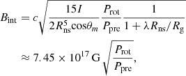 $$ \begin{aligned} \begin{aligned} B_{\rm int}&= c \sqrt{\frac{15 I}{2R_{\rm ns}^5 \mathrm{cos} \theta _m} \frac{P_{\rm rot}}{P_{\rm pre}} \frac{1}{1 + \lambda R_{\rm ns}/R_{\rm g}}} \\&\approx 7.45 \times 10^{17}\,\mathrm{G}\,\sqrt{\frac{P_{\rm rot}}{P_{\rm pre}}}, \end{aligned} \end{aligned} $$