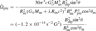 $$ \begin{aligned} \begin{aligned} \dot{\Omega }_{\rm pre}&= -\frac{30 \pi ^3 c G_0^2 M_{\rm ns}^3 B_{\rm dip}^2 \mathrm{sin}^2 \theta }{R_{\rm ns}^2 {(G_0 M_{\rm ns} + \lambda R_{\rm ns} c^2)}^2 B_{\rm int}^4 P_{\rm pre}^3 \mathrm{cos}^2 \theta _{\rm m}} \\&= (-1.2 \times 10^{-14}\,\mathrm{s^{-2}\,G^2})\,\frac{B^2_{\rm dip} \mathrm{sin}^2 \theta }{B^4_{\rm int} \mathrm{cos}^2 \theta _{\rm m}}\cdot \end{aligned} \end{aligned} $$