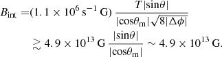$$ \begin{aligned} \begin{aligned} B_{\rm int} =&(1.1 \times 10^6\,\mathrm{s^{-1}\,G})\, \frac{T |\mathrm{sin} \theta |}{|\mathrm{cos \theta _{\rm m}|} \sqrt{8 |\Delta \phi |}} \\&\gtrsim 4.9 \times 10^{13}\,\mathrm{G}\,\frac{|\mathrm{sin} \theta |}{|\mathrm{cos} \theta _{\rm m}|} \sim 4.9 \times 10^{13}\,\mathrm{G}. \end{aligned} \end{aligned} $$
