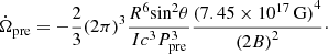 $$ \begin{aligned} \dot{\Omega }_{\rm pre} = -\frac{2}{3}{(2\pi )}^3 \frac{R^6 \mathrm{sin}^2\theta }{I c^3 P_{\rm pre}^3} \frac{{(7.45 \times 10^{17}\,\mathrm{G})}^4}{{(2B)}^2}\cdot \end{aligned} $$