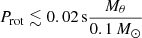 $ P_{\mathrm{rot}} \lesssim 0.02\,\mathrm{s} \frac{M_{\theta}}{0.1\,M_{\odot}} $