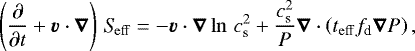 \begin{equation*} \left(\frac{\partial}{\partial t} + \vec{v}\cdot\vec{\nabla}\right) \, \mathrm{\textit{S}_{\mathrm{eff}}} = - \vec{v} \cdot \vec{\nabla} \ln \, c_{\textrm{s}}^2 +\frac{c_{\textrm{s}}^2}{P} \vec{\nabla} \cdot \left(t_{\mathrm{eff}} f_{\textrm{d}} \vec{\nabla} P \right),\end{equation*}