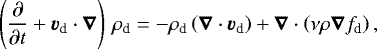 \begin{equation*} \left(\frac{\partial}{\partial t} + \vec{v}_{\textrm{d}}\cdot\vec{\nabla}\right) \, \rho_{\textrm{d}} = - \rho_{\textrm{d}} \left(\vec{\nabla} \cdot \vec{v_{\textrm{d}}} \right) +\vec{\nabla} \cdot \left(\nu \rho \vec{\nabla} f_{\textrm{d}} \right),\end{equation*}