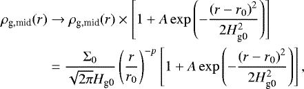 \begin{equation*}\begin{split} \rho_{\textrm{g,mid}}(r) & \to \rho_{\textrm{g,mid}}(r) \times \left[1+ A \exp\left(-\frac{\left(r-r_{0}\right)^2}{2 H_{\textrm{g0}}^2} \right) \right] \\ \quad & = \frac{\Sigma_{0} }{\sqrt{2 \pi} H_{\textrm{g0}}} \left(\frac{r}{r_{0}} \right)^{-p} \left[1+ A \exp\left(-\frac{\left(r-r_{0}\right)^2}{2 H_{\textrm{g0}}^2} \right) \right], \end{split} \end{equation*}