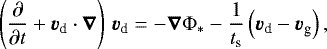 \begin{equation*} \left(\frac{\partial}{\partial t} + \vec{v}_{\textrm{d}}\cdot\vec{\nabla}\right) \, \vec{v}_{\textrm{d}} = -\vec{\nabla}\Phi_* - \frac{1}{t_{\textrm{s}}} \left(\vec{v}_{\textrm{d}} - \vec{v}_{\textrm{g}} \right),\end{equation*}