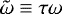 $\tilde{\omega} \equiv \tau \omega$