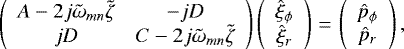 \begin{equation*}\left(\begin{array}{cc}A - 2j\tilde{\omega}_{mn} \tilde{\zeta} & -jD \\jD & C - 2j \tilde{\omega}_{mn} \tilde{\zeta} \\\end{array} \right)\left(\begin{array}{c} \hat{\xi}_{\phi} \\\hat{\xi}_{r}\end{array}\right)\,{=}\,\left(\begin{array}{c} \hat{p}_{\phi} \\\hat{p}_{r}\end{array}\right),\end{equation*}