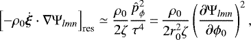 \begin{equation*}\left[- \rho_{0} \dot{\vec \xi} \cdot \nabla \Psi_{lmn} \right]_{\textrm{res}} \simeq \frac{\rho_{0}}{2 \zeta} \frac{\hat{p}_{\phi}^{2}}{\tau^{4}}\,{=}\,\frac{\rho_{0}}{2 r_{0}^{2}\zeta} \left(\frac{\partial \Psi_{lmn}}{\partial \phi_{0}}\right)^{2},\end{equation*}