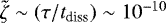$\tilde{\zeta} \sim (\tau/t_{\textrm{diss}}) \sim 10^{-10}$