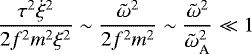 \begin{equation*}\frac{\tau^{2} \dot{\xi}^{2}}{2 f^{2} m^{2} \xi^{2}} \sim \frac{\tilde{\omega}^{2}}{2 f^{2} m^{2}} \sim \frac{\tilde{\omega}^{2}}{\tilde{\omega}_{\textrm{A}}^{2}} \ll 1\end{equation*}