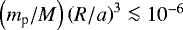 $\left(m_{\textrm{p}}/M \right) \left(R/a \right)^{3} \la 10^{-6}$