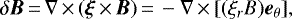 \begin{equation*}\delta {\vec B}\,{=}\,\nabla \,{\times}\, ({\vec \xi} \,{\times}\, {\vec B})\,{=}\,- \nabla \,{\times}\, [(\xi_{r} B) {\vec e}_{\theta}],\end{equation*}