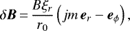 \begin{equation*}\delta {\vec B}\,{=}\,\frac{B \xi_{r}}{r_{0}} \left(j m \, {\vec e}_{r} - {\vec e}_{\phi} \right),\end{equation*}