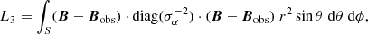 $$ \begin{aligned} L_{3}&=\int _{S} ({\boldsymbol{B}} - {\boldsymbol{B}}_{\rm obs}) \cdot \mathrm{diag}(\sigma ^{-2}_{\rm \alpha }) \cdot ({\boldsymbol{B}}-{\boldsymbol{B}}_{\rm obs}) \;r^2 \sin \theta \;\mathrm{d}\theta \;\mathrm{d}\phi , \end{aligned} $$