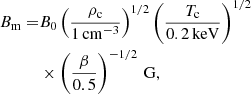 $$ \begin{aligned} B_{\mathrm{m} } =&B_0 \left(\frac{\rho _{\mathrm{c} }}{1\,\mathrm{cm}^{-3}}\right)^{1/2} \left(\frac{T_{\mathrm{c} }}{0.2\,\mathrm{keV}}\right)^{1/2}\nonumber \\&\times \left(\frac{\beta }{0.5}\right)^{-1/2}\,\mathrm{G}, \end{aligned} $$