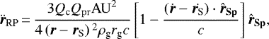 \begin{equation*} \ddot{\vec{r}}_{\mathrm{RP}}\,{=}\,\frac{3Q_{\textrm{c}}Q_{\mathrm{pr}}\mathrm{AU}^2}{4\left(\vec{r}-\vec{r_{\textrm{S}}}\right){}^2\rho_{\textrm{g}}r_{\textrm{g}}c} \left[1-\frac{\left(\dot{\vec{r}}-\dot{{{\bm r}_{\textrm{S}}}}\right)\cdot{\vec{\hat{r}_{\mathrm{Sp}}}}}{c}\right]{\vec{\hat{r}}}_{\mathbf{Sp}} ,\end{equation*}