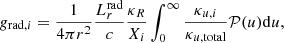 $$ \begin{aligned} g_{\mathrm{rad} ,i} = \frac{1}{4 \pi r^2} \frac{L_{r}^\mathrm{rad} }{c} \frac{\kappa _R}{X_i} \int _{0}^\infty \frac{\kappa _{u, i}}{\kappa _{u,\mathrm{total} }} \mathcal{P} (u) \mathrm{d}u, \end{aligned} $$