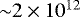 $\left. {\sim}2\times10^{12}\right.$
