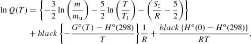 $$ \begin{aligned} \ln Q(T)&= \left\{ -\dfrac{3}{2}\ln \left(\dfrac{m}{m_\text{u}}\right) - \dfrac{5}{2}\ln \left(\dfrac{T}{T_1}\right) -\left(\dfrac{S_0}{R} - \dfrac{5}{2}\right)\right\} \nonumber \\&+ {{black}\left\{ -\dfrac{G^\circ (T)-H^\circ (298)}{T}\right\} }\dfrac{1}{R} + \dfrac{{black}\left\{ H^\circ (0) - H^\circ (298)\right\} }{RT},\nonumber \\ \end{aligned} $$