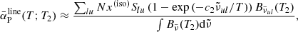 $$ \begin{aligned} \bar{\alpha }^\mathrm{line}_{\rm P}(T;T_2) \approx \dfrac{\sum _{lu}Nx^\mathrm{(iso)}S_{lu}\left(1 - \exp \left(-c_2{\tilde{\nu }}_{ul}/T\right)\right)B_{{\tilde{\nu }}_{ul}}(T_2)}{\int B_{\tilde{\nu }}(T_{2})\mathrm{d}{\tilde{\nu }}}, \end{aligned} $$
