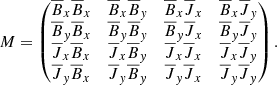 $$ \begin{aligned} M = \begin{pmatrix} \overline{B}_x\overline{B}_x&\overline{B}_x\overline{B}_{ y}&\overline{B}_x\overline{J}_x&\overline{B}_x\overline{J}_{ y}\\ \overline{B}_{ y}\overline{B}_x&\overline{B}_{ y}\overline{B}_{ y}&\overline{B}_{ y}\overline{J}_x&\overline{B}_{ y}\overline{J}_{ y}\\ \overline{J}_x\overline{B}_x&\overline{J}_x\overline{B}_{ y}&\overline{J}_x\overline{J}_x&\overline{J}_x\overline{J}_{ y}\\ \overline{J}_{ y}\overline{B}_x&\overline{J}_{ y}\overline{B}_{ y}&\overline{J}_{ y}\overline{J}_x&\overline{J}_{ y}\overline{J}_{ y}\\ \end{pmatrix}. \end{aligned} $$