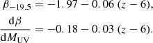 $$ \begin{aligned} \beta _{-19.5}&= -1.97 - 0.06 \ (z-6) , \nonumber \\ \frac{\mathrm{d} \beta }{\mathrm{d} M_{\rm {UV}}}&=-0.18 - 0.03 \ (z-6) . \end{aligned} $$
