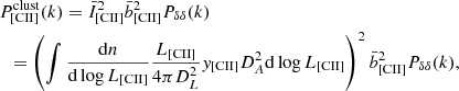 $$ \begin{aligned}&P_{\rm {[CII]}}^{\mathrm{clust} }(k) =\bar{I}_{\rm {[CII]}}^{2} \bar{b}_{\rm {[CII]}}^{2} P_{\delta \delta }(k)\nonumber \\&\ \ = \left( \int \frac{\mathrm{d}n}{\mathrm{d} \log L_{\mathrm{[CII]} }} \frac{L_{\rm {[CII]}}}{4 \pi D_{L}^{2}} { y}_{\rm {[CII]}} D_{A}^{2} \mathrm{d} \log L_{\mathrm{[CII]} } \right) ^{2} \bar{b}_{\rm {[CII]}}^{2} P_{\delta \delta }(k), \end{aligned} $$