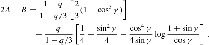 $$ \begin{aligned} \begin{split} 2A - B&= \frac{1-q}{1-q/3} \left[ \frac{2}{3} (1-\cos ^3\gamma ) \right] \\&\quad + \frac{q}{1-q/3} \left[ \frac{1}{4} + \frac{\sin ^2\gamma }{4} - \frac{\cos ^4\gamma }{4\sin \gamma } \log \frac{1+\sin \gamma }{\cos \gamma } \right] \, . \end{split} \end{aligned} $$