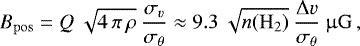 \begin{equation*} B_{\mathrm{pos}} = Q \: \sqrt{4 \, \pi \, \rho} \: \frac{\sigma_v}{\sigma_{\theta}} \approx 9.3 \: \sqrt{n(\mathrm{H}_2)} \: \frac{\Delta v}{\sigma_{\theta}} \: \upmu\mathrm{G}\,, \end{equation*}